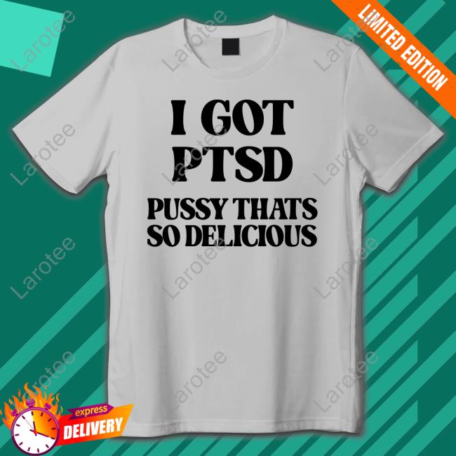 I Got Ptsd Pussy Thats So Delicious T Shirt