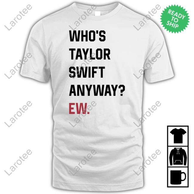 Who's Taylor Swift Anyway Ew shirt, hoodie, tank top, sweater and long sleeve t-shirt