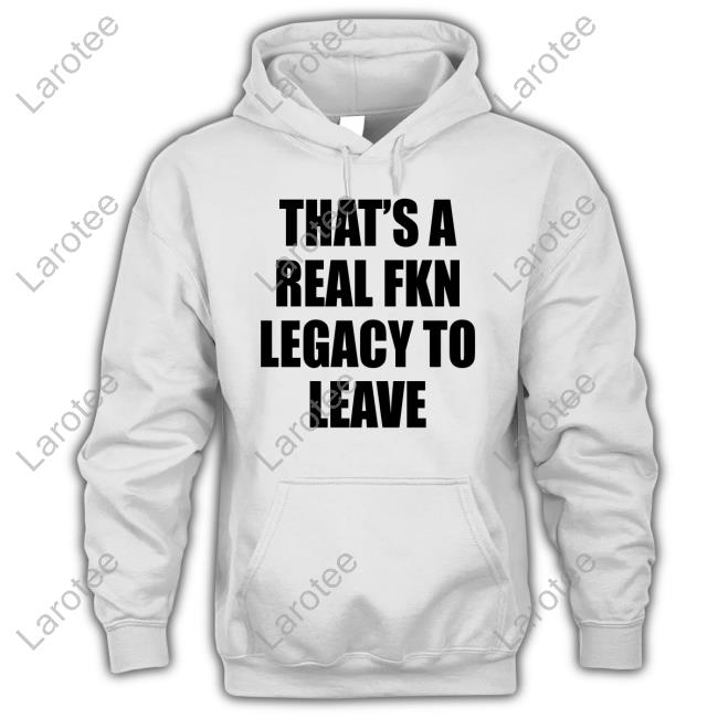 That's A Real Fkn Legacy To Leave Shirts