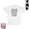 Girlsarescary Merch Store How Do I Get A Girlfriend When They All Think That I'm Autistic And Gay T-Shirt