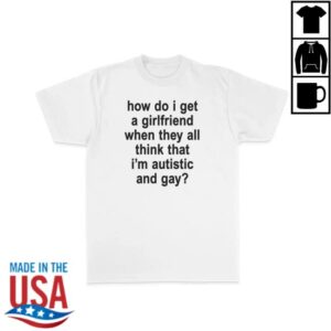 Girlsarescary Merch Store How Do I Get A Girlfriend When They All Think That I'm Autistic And Gay T-Shirt